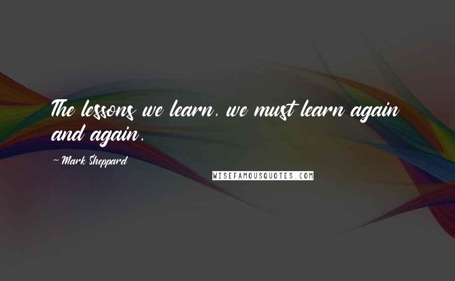 Mark Sheppard quotes: The lessons we learn, we must learn again and again.