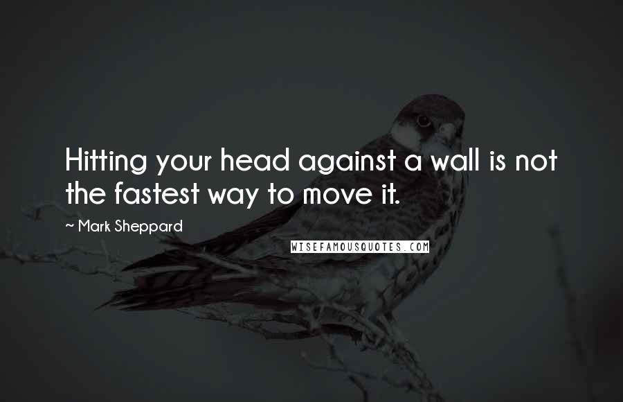 Mark Sheppard quotes: Hitting your head against a wall is not the fastest way to move it.
