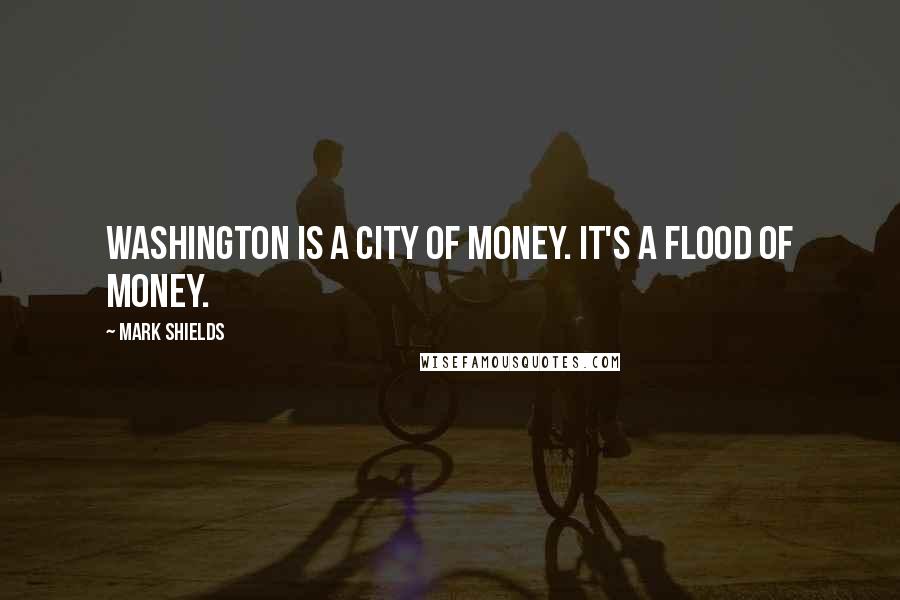 Mark Shields quotes: Washington is a city of money. It's a flood of money.