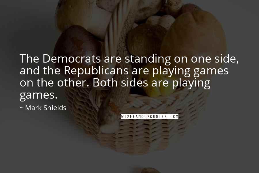 Mark Shields quotes: The Democrats are standing on one side, and the Republicans are playing games on the other. Both sides are playing games.