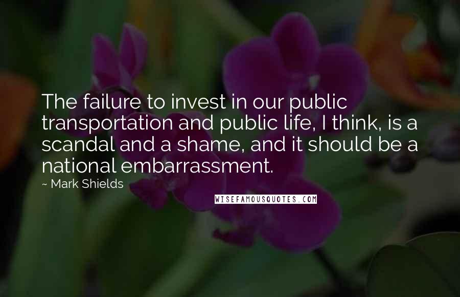 Mark Shields quotes: The failure to invest in our public transportation and public life, I think, is a scandal and a shame, and it should be a national embarrassment.