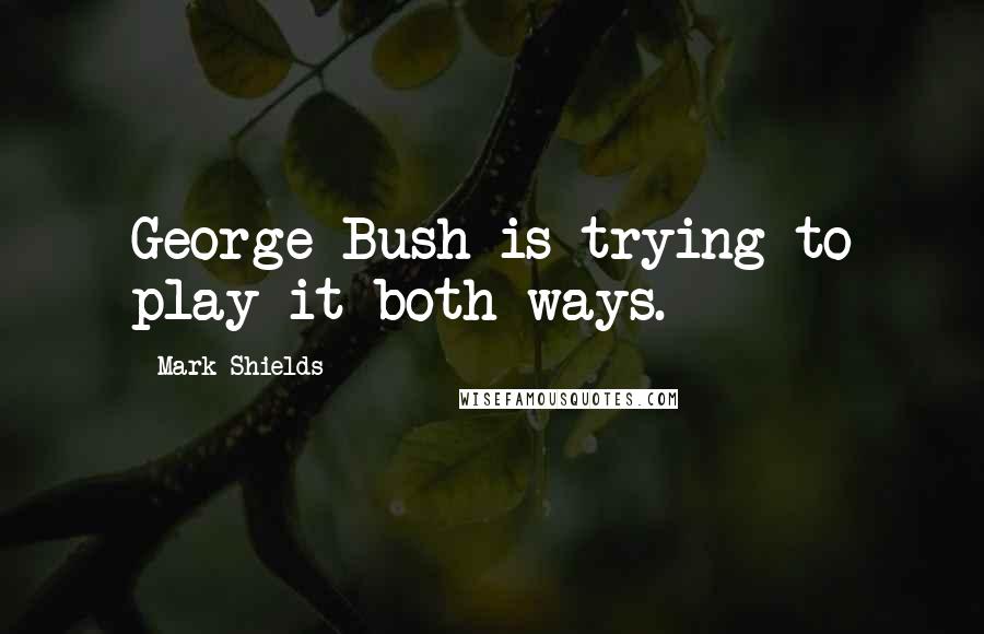 Mark Shields quotes: George Bush is trying to play it both ways.