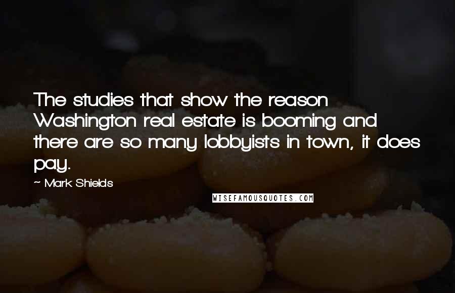 Mark Shields quotes: The studies that show the reason Washington real estate is booming and there are so many lobbyists in town, it does pay.