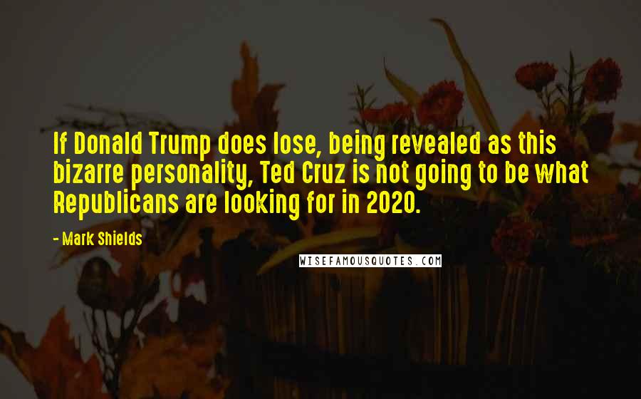 Mark Shields quotes: If Donald Trump does lose, being revealed as this bizarre personality, Ted Cruz is not going to be what Republicans are looking for in 2020.