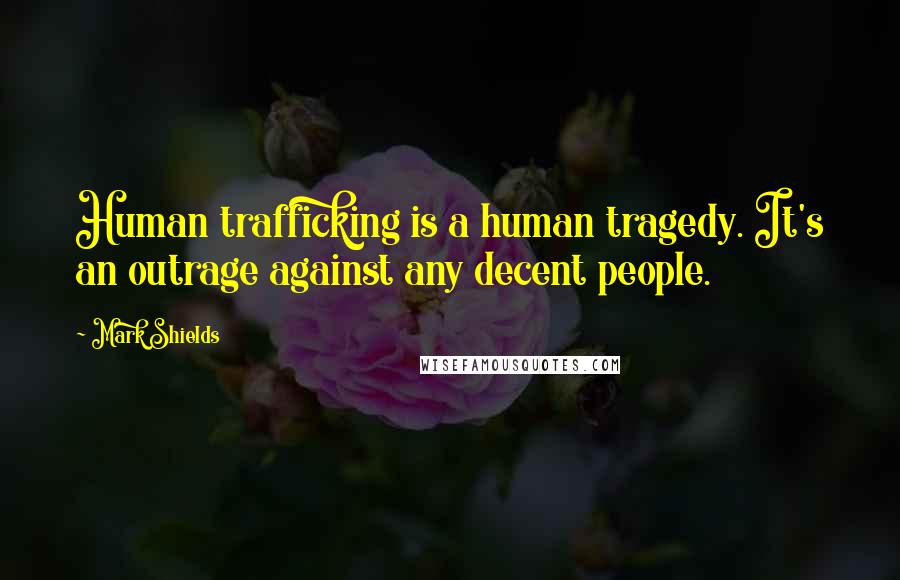 Mark Shields quotes: Human trafficking is a human tragedy. It's an outrage against any decent people.