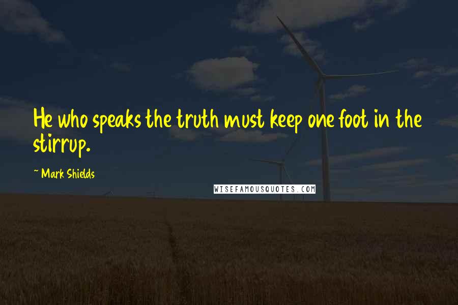 Mark Shields quotes: He who speaks the truth must keep one foot in the stirrup.