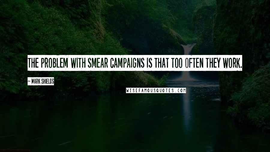 Mark Shields quotes: The problem with smear campaigns is that too often they work.