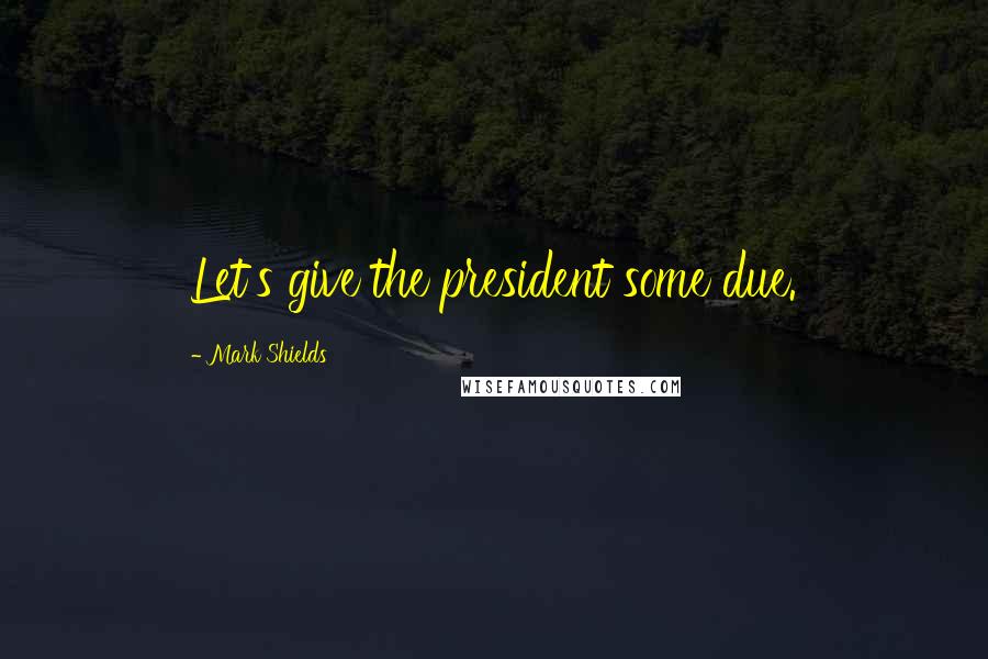 Mark Shields quotes: Let's give the president some due.
