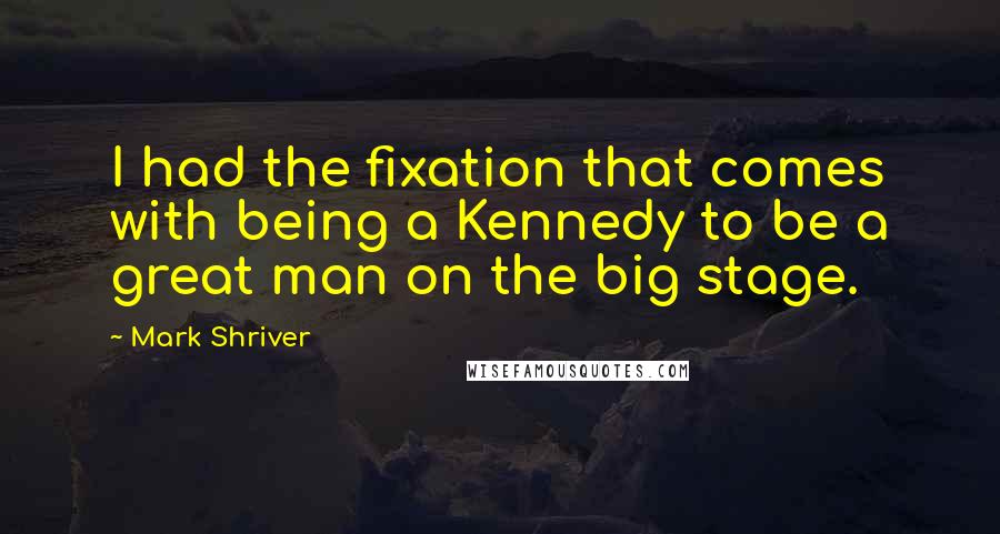 Mark Shriver quotes: I had the fixation that comes with being a Kennedy to be a great man on the big stage.