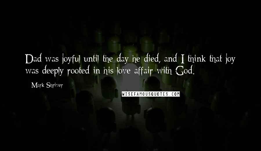 Mark Shriver quotes: Dad was joyful until the day he died, and I think that joy was deeply rooted in his love affair with God.