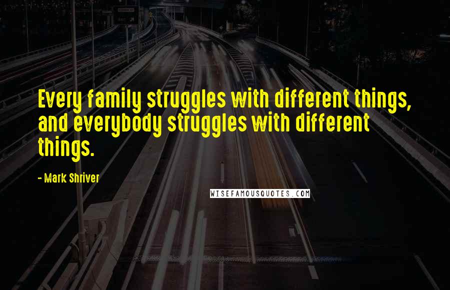 Mark Shriver quotes: Every family struggles with different things, and everybody struggles with different things.