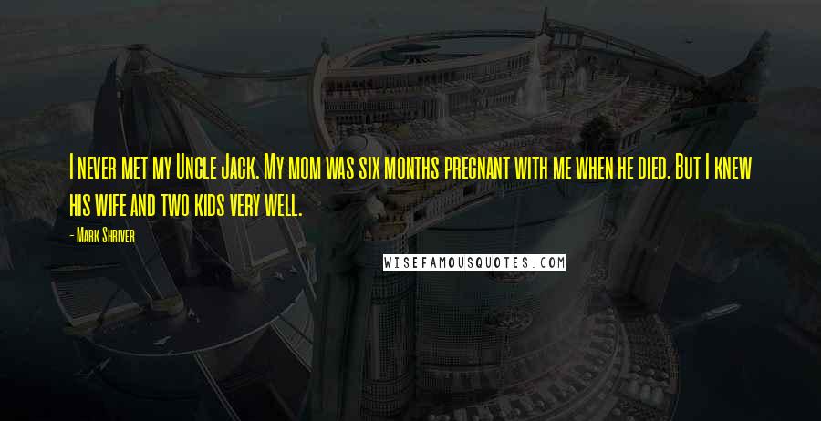 Mark Shriver quotes: I never met my Uncle Jack. My mom was six months pregnant with me when he died. But I knew his wife and two kids very well.