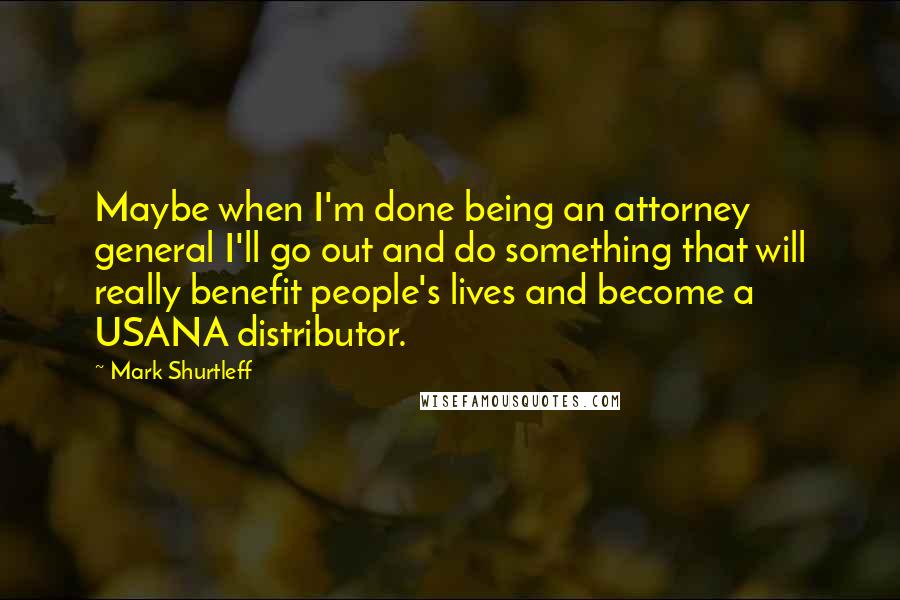 Mark Shurtleff quotes: Maybe when I'm done being an attorney general I'll go out and do something that will really benefit people's lives and become a USANA distributor.