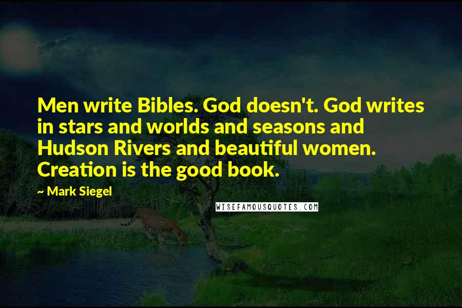 Mark Siegel quotes: Men write Bibles. God doesn't. God writes in stars and worlds and seasons and Hudson Rivers and beautiful women. Creation is the good book.