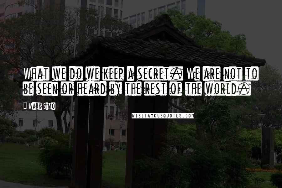 Mark Simo quotes: What we do we keep a secret. We are not to be seen or heard by the rest of the world.