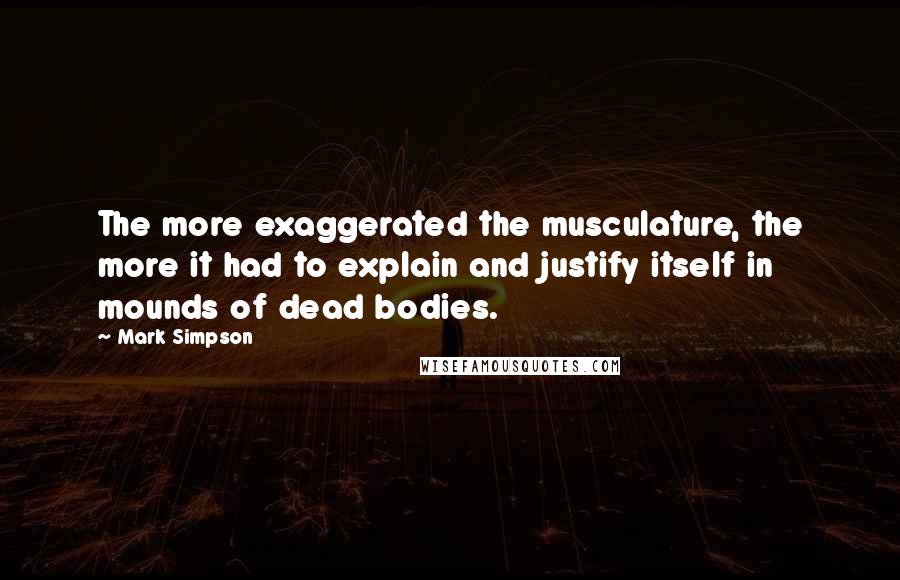 Mark Simpson quotes: The more exaggerated the musculature, the more it had to explain and justify itself in mounds of dead bodies.