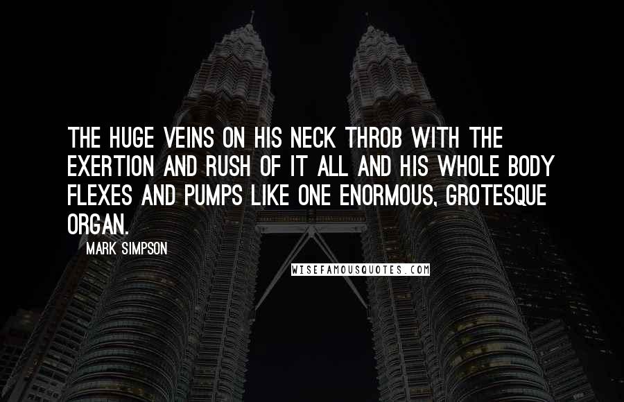 Mark Simpson quotes: The huge veins on his neck throb with the exertion and rush of it all and his whole body flexes and pumps like one enormous, grotesque organ.
