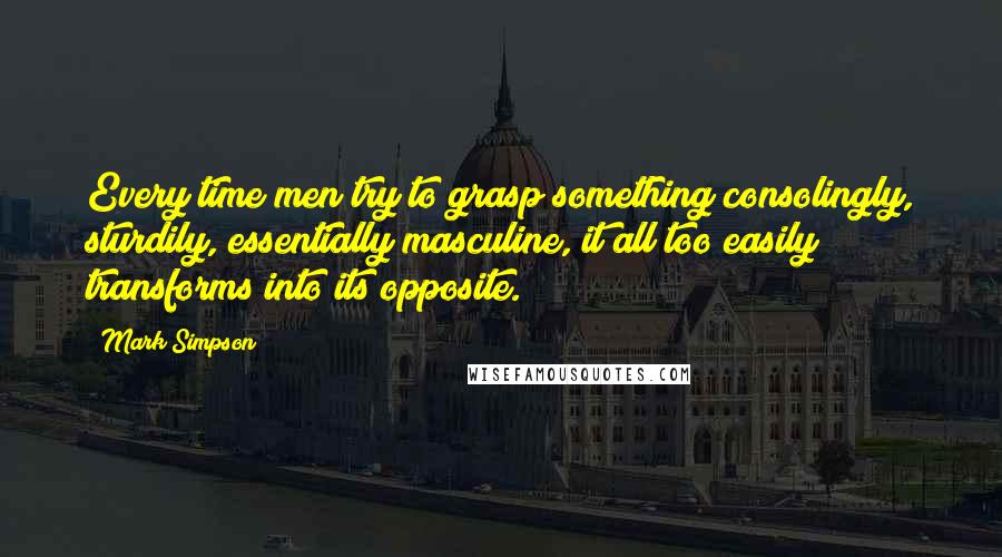 Mark Simpson quotes: Every time men try to grasp something consolingly, sturdily, essentially masculine, it all too easily transforms into its opposite.