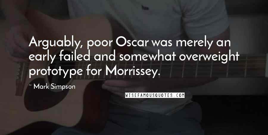 Mark Simpson quotes: Arguably, poor Oscar was merely an early failed and somewhat overweight prototype for Morrissey.