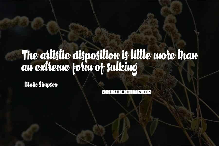 Mark Simpson quotes: The artistic disposition is little more than an extreme form of sulking.