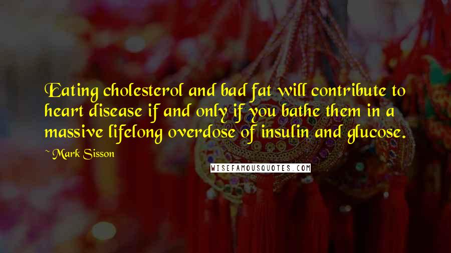 Mark Sisson quotes: Eating cholesterol and bad fat will contribute to heart disease if and only if you bathe them in a massive lifelong overdose of insulin and glucose.