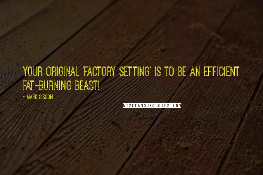Mark Sisson quotes: Your original 'factory setting' is to be an efficient fat-burning beast!