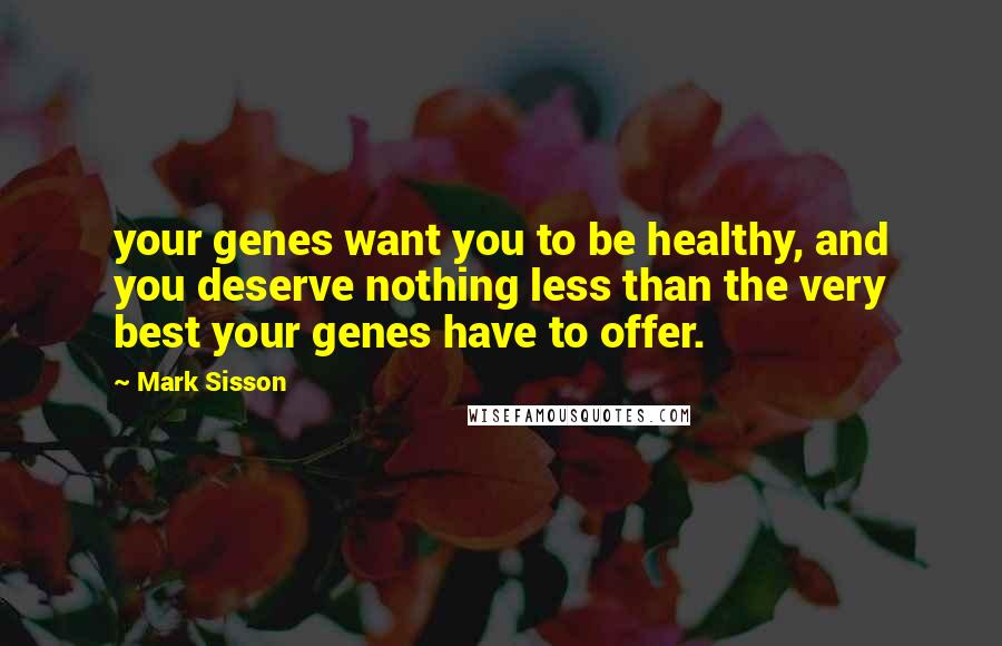 Mark Sisson quotes: your genes want you to be healthy, and you deserve nothing less than the very best your genes have to offer.