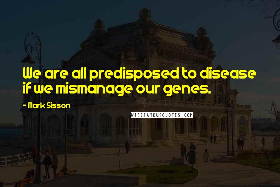 Mark Sisson quotes: We are all predisposed to disease if we mismanage our genes.