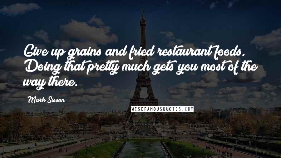 Mark Sisson quotes: Give up grains and fried restaurant foods. Doing that pretty much gets you most of the way there.