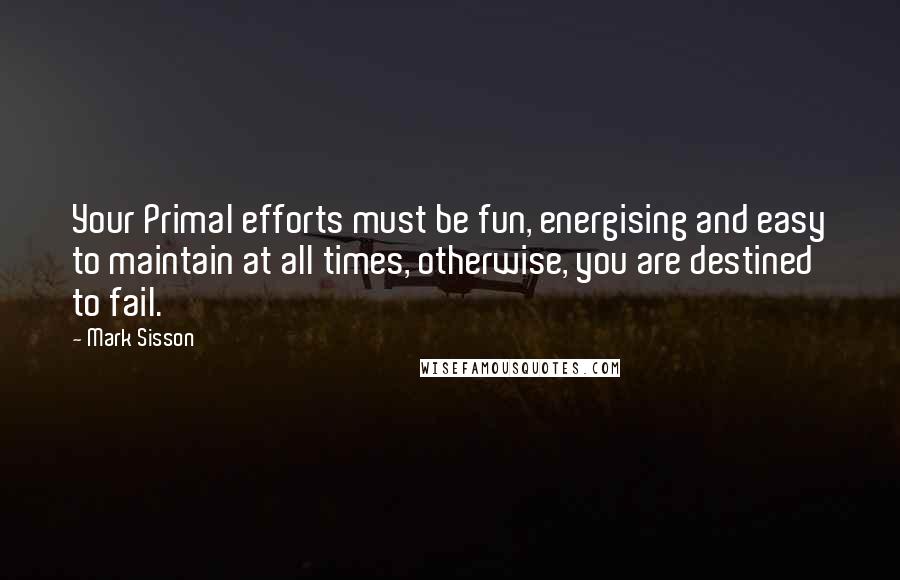 Mark Sisson quotes: Your Primal efforts must be fun, energising and easy to maintain at all times, otherwise, you are destined to fail.