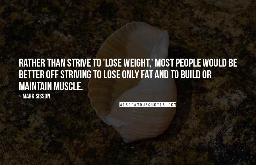 Mark Sisson quotes: Rather than strive to 'lose weight,' most people would be better off striving to lose only fat and to build or maintain muscle.