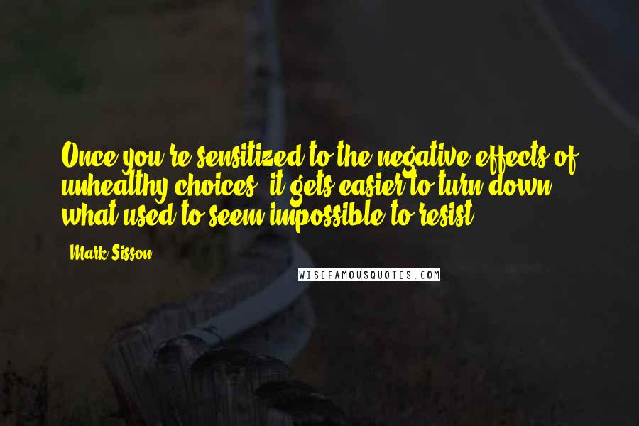 Mark Sisson quotes: Once you're sensitized to the negative effects of unhealthy choices, it gets easier to turn down what used to seem impossible to resist.