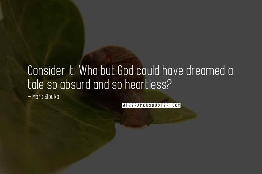 Mark Slouka quotes: Consider it: Who but God could have dreamed a tale so absurd and so heartless? Mark Slouka quotes: Consider it: Who but God could have dreamed a tale so absurd and so heartless?