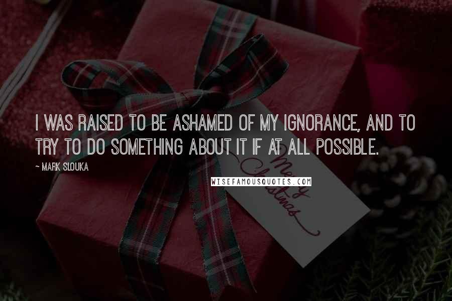 Mark Slouka quotes: I was raised to be ashamed of my ignorance, and to try to do something about it if at all possible. Mark Slouka quotes: I was raised to be ashamed of my ignorance, and to try to do something about it if at all possible.