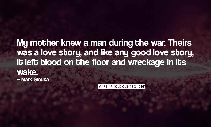 Mark Slouka quotes: My mother knew a man during the war. Theirs was a love story, and like any good love story, it left blood on the floor and wreckage in its wake. Mark Slouka quotes: My mother knew a man during the war. Theirs was a love story, and like any good love story, it left blood on the floor and wreckage in its wake.