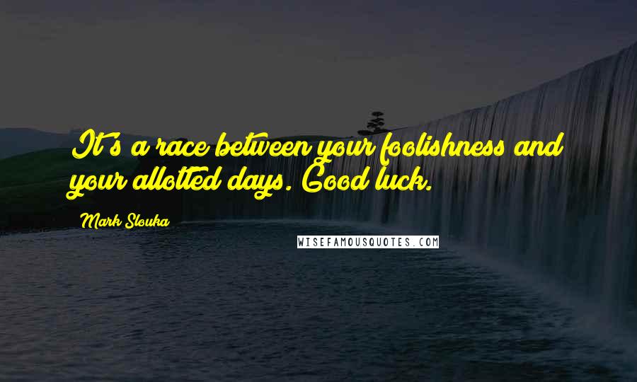 Mark Slouka quotes: It's a race between your foolishness and your allotted days. Good luck. Mark Slouka quotes: It's a race between your foolishness and your allotted days. Good luck.