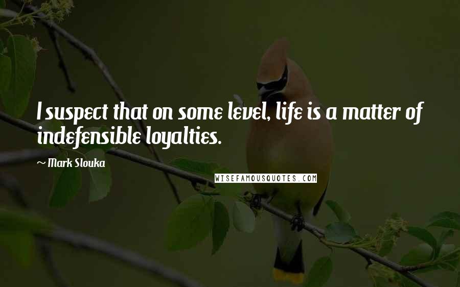 Mark Slouka quotes: I suspect that on some level, life is a matter of indefensible loyalties.