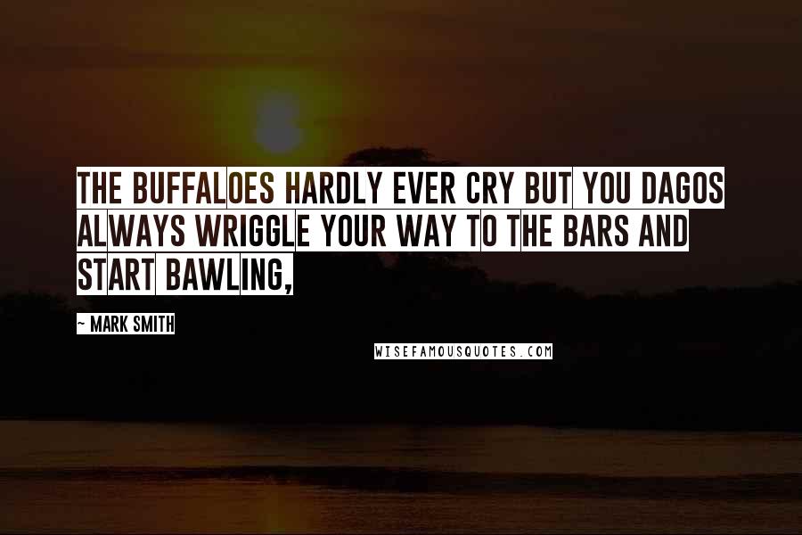 Mark Smith quotes: The buffaloes hardly ever cry but you dagos always wriggle your way to the bars and start bawling,