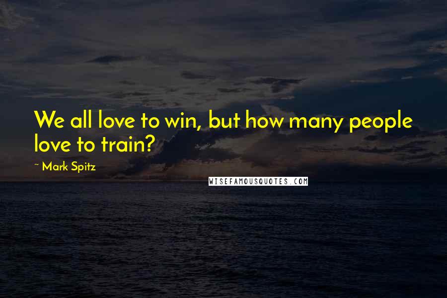 Mark Spitz quotes: We all love to win, but how many people love to train?