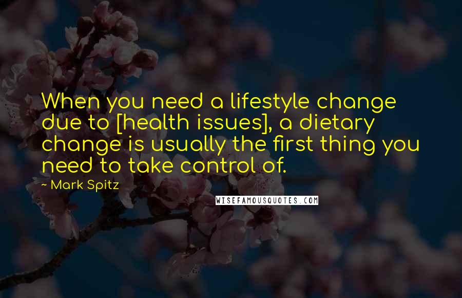 Mark Spitz quotes: When you need a lifestyle change due to [health issues], a dietary change is usually the first thing you need to take control of.