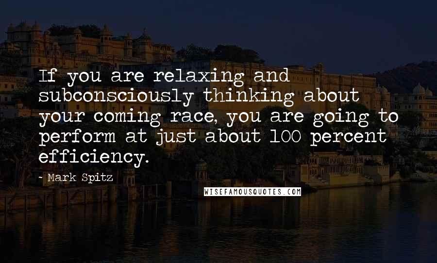 Mark Spitz quotes: If you are relaxing and subconsciously thinking about your coming race, you are going to perform at just about 100 percent efficiency.