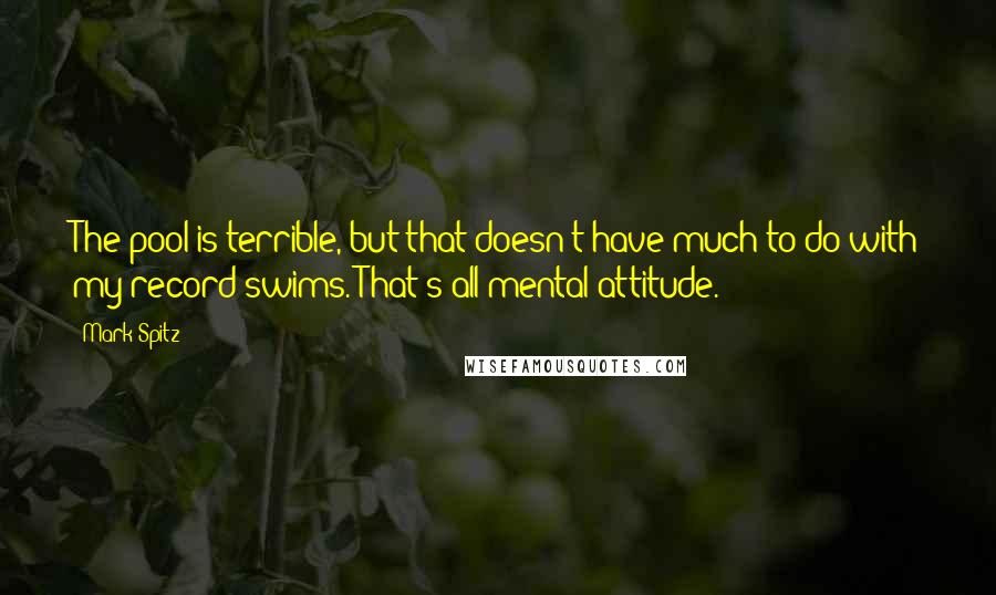 Mark Spitz quotes: The pool is terrible, but that doesn't have much to do with my record swims. That's all mental attitude.