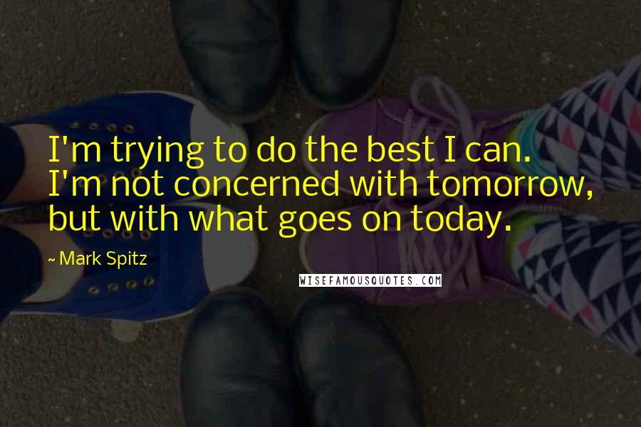 Mark Spitz quotes: I'm trying to do the best I can. I'm not concerned with tomorrow, but with what goes on today.