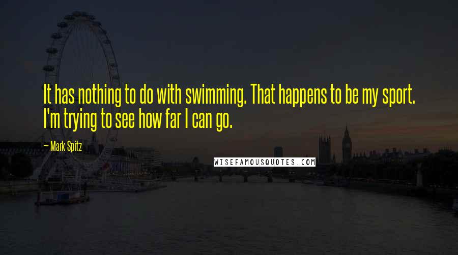 Mark Spitz quotes: It has nothing to do with swimming. That happens to be my sport. I'm trying to see how far I can go.