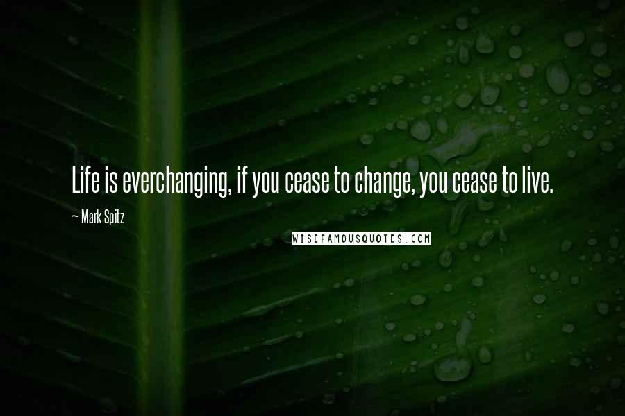 Mark Spitz quotes: Life is everchanging, if you cease to change, you cease to live.