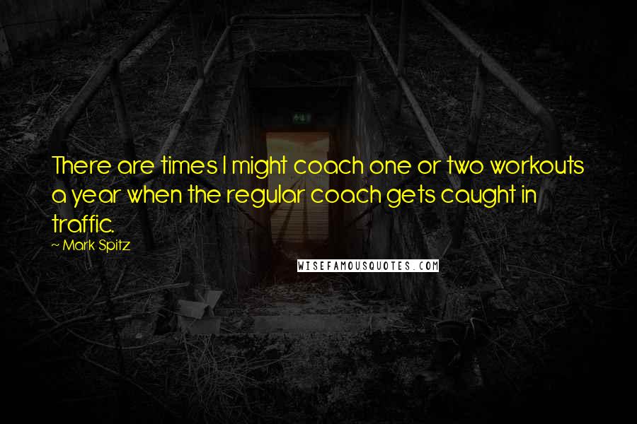 Mark Spitz quotes: There are times I might coach one or two workouts a year when the regular coach gets caught in traffic.