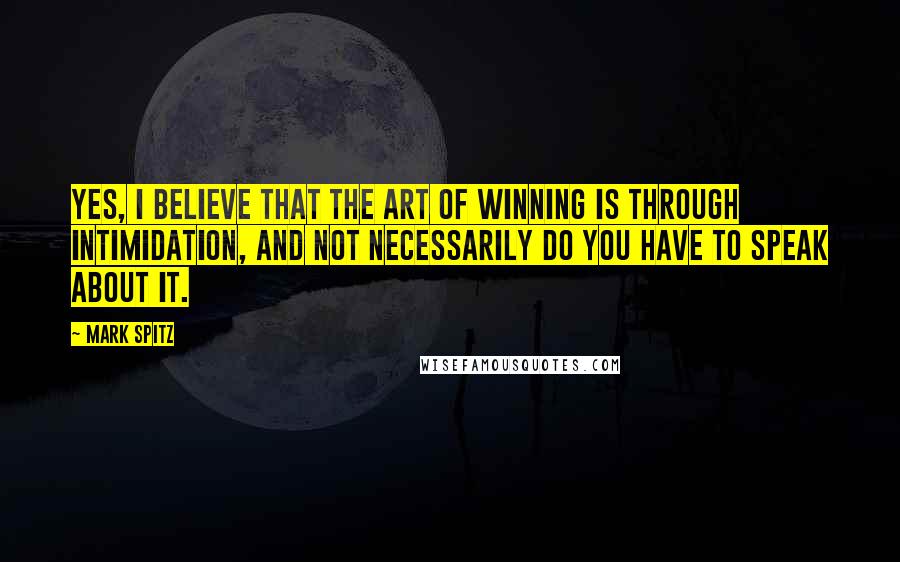 Mark Spitz quotes: Yes, I believe that the art of winning is through intimidation, and not necessarily do you have to speak about it.