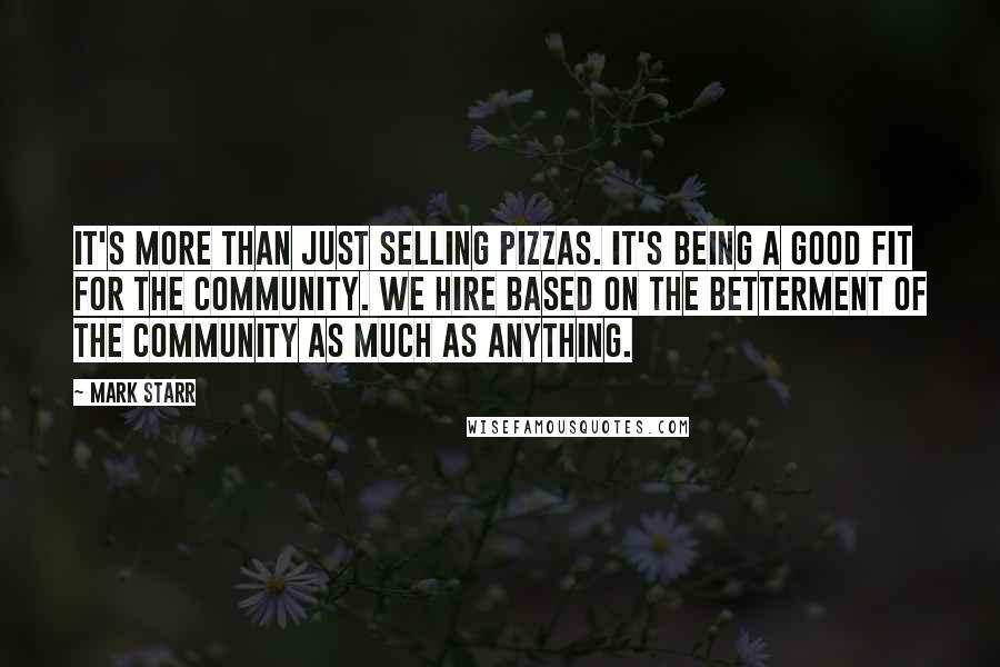 Mark Starr quotes: It's more than just selling pizzas. It's being a good fit for the community. We hire based on the betterment of the community as much as anything.