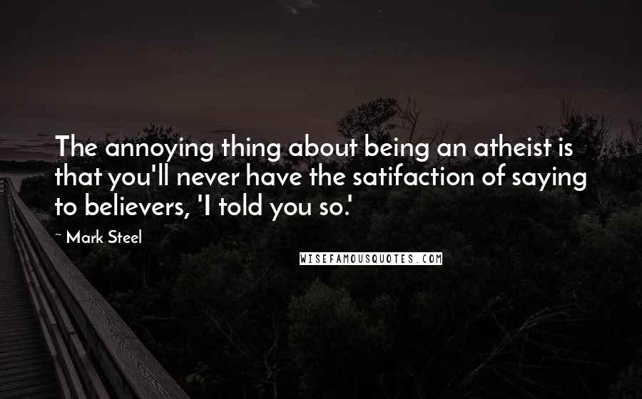 Mark Steel quotes: The annoying thing about being an atheist is that you'll never have the satifaction of saying to believers, 'I told you so.'