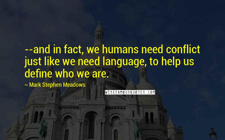 Mark Stephen Meadows quotes: --and in fact, we humans need conflict just like we need language, to help us define who we are.